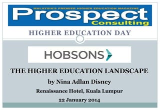 S
HIGHER EDUCATION DAY

THE HIGHER EDUCATION LANDSCAPE
by Nina Adlan Disney
Renaissance Hotel, Kuala Lumpur

22 January 2014

 