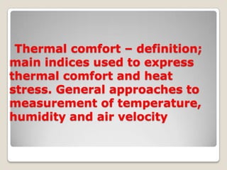 Thermal comfort – definition;
main indices used to express
thermal comfort and heat
stress. General approaches to
measurement of temperature,
humidity and air velocity
 