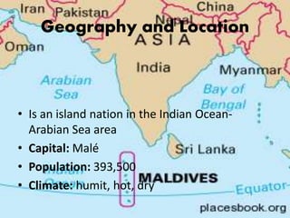 Geography and Location
• Is an island nation in the Indian Ocean-
Arabian Sea area
• Capital: Malé
• Population: 393,500
•...