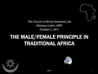 The Church in African American Life
                  Monique Liston, MPA
                     October 3, 2011

     THE MALE/FEMALE PRINCIPLE IN
          TRADITIONAL AFRICA



10/3/2011                  Liston                 1
 
