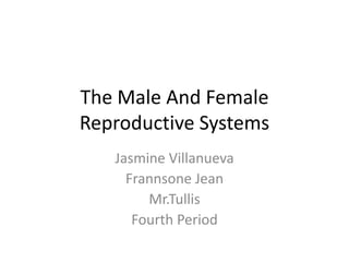The Male And Female
Reproductive Systems
   Jasmine Villanueva
     Frannsone Jean
        Mr.Tullis
      Fourth Period
 