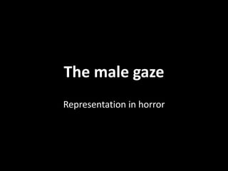 The male gaze 
Representation in horror 
 