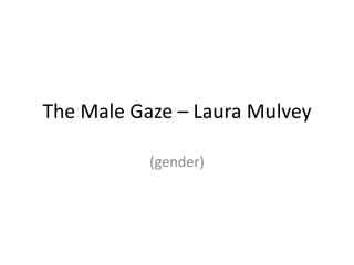 The Male Gaze – Laura Mulvey 
(gender) 
 