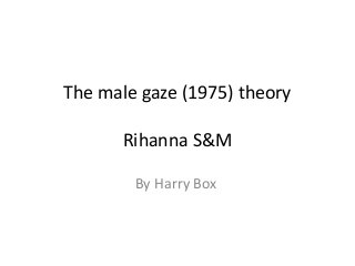 The male gaze (1975) theory 
Rihanna S&M 
By Harry Box 
 
