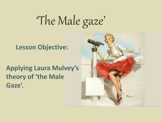 ‘The Male gaze’
Lesson Objective:
Applying Laura Mulvey’s
theory of ‘the Male
Gaze’.
 