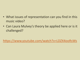 • What issues of representation can you find in this
music video?
• Can Laura Mulvey’s theory be applied here or is it
challenged?
https://www.youtube.com/watch?v=LDZX4ooRsWs
 