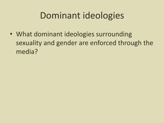 Dominant ideologies
• What dominant ideologies surrounding
sexuality and gender are enforced through the
media?
 