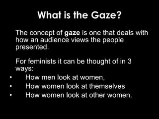 What is the Gaze? <ul><li>The concept of  gaze  is one that deals with how an audience views the people presented.  </li><...