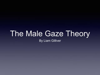 The Male Gaze Theory 
By Liam Gilliver 
 