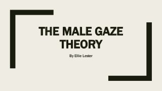 THE MALE GAZE
THEORY
By Ellie Lester
 