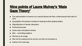 Nine points of Laura Mulvey’s ‘Male
Gaze Theory’
■ The representation of women as a sexual fantasy and from a heterosexual...