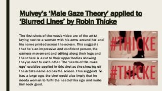 Mulvey’s ‘Male Gaze Theory’ applied to
‘Blurred Lines’ by Robin Thicke
The first shots of the music video are of the artis...