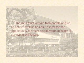 The mall must remain fashionable and up to date as well as be able to increase the opportunity for more socialization in order to survive in the future.  