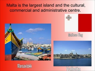 Malta is the largest island and the cultural,
commercial and administrative centre.
 