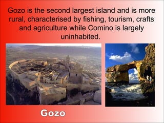 Gozo is the second largest island and is more
rural, characterised by fishing, tourism, crafts
and agriculture while Comino is largely
uninhabited.
 