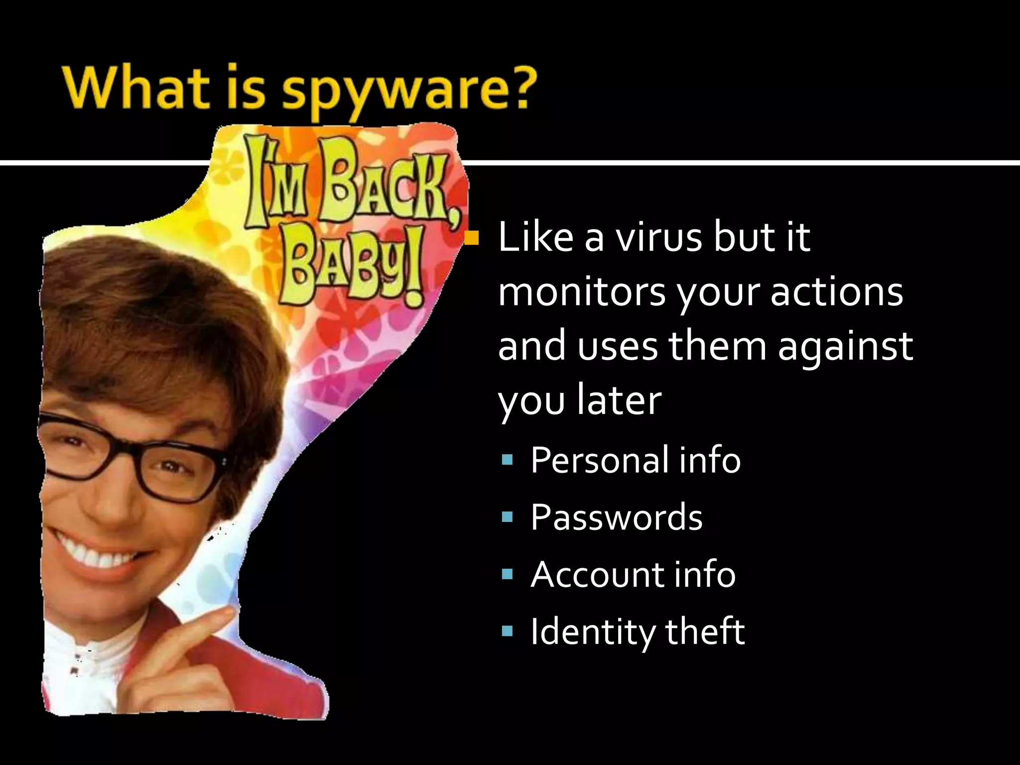 What is spyware?Like a virus but it monitors your actions and uses them against you laterPersonal infoPasswordsAccount infoIdentity theft
