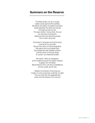 Issue 001 Kîyokêwin // 011
The fields shake, dry as a cough,
rubble roads spiced with rosehips.
We follow the yellow crocodile mountains,
lazing between the earth and clouds
that spill across the sky.
The days stretch, honey-thick, the sun
our promise of protection.
Tasting smoke and sprouting sweat,
this is when we prowl.
Crouched in old grass among the boys,
I marvel at my new skin.
We are the colour of old photographs.
Oily palms and mud-caked toes,
lips sweetened with wildberry blood,
and the scent of fire that clings
to coarse, sun-bleached braids.
We watch, silent as stargazers,
as the oldest boy guts the pearly creature.
It gasps into the blade.
Blood blooms from cuts like constellations
across a pale, plump sky.
Beside my brothers of the long sun
I make no more noise than a kitchen at night.
The city child with the eggshell face
casts only the shadow of a memory.
Summers on the Reserve
 