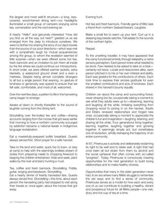 020 // The Mamawi Project
the largest and most well-lit structure—a long, tarp-
covered, wood-framed dining tent—our headlights
illuminated a small group of campers enjoying some
tea, conversation and the cool evening air.
A hearty “Hello!” and genuinely interested “How did
you find us all the way out here?” greeted us as we
emerged from the Jeep to introduce ourselves. We
were no farther into sharing the story of our day’s travels
than the source of our poor directions—which was met
with a sympathetic laugh by mutual acquaintances
among the group, to whom the revelation seemed of
little surprise—when we were offered some hot tea,
fresh bannock and an invitation to join them all inside
by the fire where we could continue our introductions.
In short order, we were offered warmer jackets, extra
blankets, a waterproof ground sheet and a even a
mattress. Despite being almost complete strangers
to all but a single person that evening, no gesture of
kindness or generosity was spared to ensure that we
felt safe, comfortable, and most of all, welcomed.
Over the next few days, a pattern to life in the harvesting
camp began to emerge:
Awake at dawn or shortly thereafter to the sound of
laughter coming from the dining tent.
Storytelling over fire-boiled tea and coffee—sharing
accounts ranging from the moose that got away earlier
that morning to how a northern community scourged
by addiction became a national leader in Indigenous
language revitalization.
Eat a masterfully-prepared buffet breakfast. Guests
always served first. Short prayer for a safe harvest.
Take to the land and water, quick trip to town, or stay
at camp to help with the seemingly endless stream of
duties from preparing meals to chopping firewood to
keeping the children entertained. Hide-and-seek, plant
walks by the river and berry hunting a must.
Tea, coffee and fresh bannock. Storytelling. Fiddle,
guitar, singing and beadwork. Storytelling.
Eat a hearty dinner of freshly harvested fare. Guests
always served first. Storytelling—this time, about each
person the harvesting party had stopped to visit along
their travels or, once again, about the moose that got
away.
Evening hunt.
Hot tea and fresh bannock. Friendly game of Blitz (ask
a friend from northern Saskatchewan). Laughter.
Make a small fire to warm up your tent. Curl up in a
sleeping bag beside said fire. Fall asleep to the sounds
of the northern lights.
Repeat.
To the unwitting traveller, it may have appeared that
the camp functioned entirely through telepathy or extra
sensory perception. Each person knew what needed to
be done. Few needed to be asked to take on a task—
certainly not twice. Locals and newcomers alike, each
person pitched in to his or her own interest and ability.
Each was grateful for the contributions of others. Each
took time to express their sincere gratitude for even
the smallest contributions and acts of kindness. Each
shared in the harvest’s bounty equally.
Children ran about the camp and surrounding forest,
never straying too far, occasionally taking a moment to
see what they adults were up to—observing, learning
and laughing all the while. Imitating everything from
chopping wood to joining in on the harvest. Adults
and Elders renewed relationships and forged new
ones, occasionally taking a moment to appreciate the
children’s fun and imagination—laughing, listening, and
sharing all the while. Four generations living together,
learning together, laughing together and growing
together. A seemingly simple act, but nonetheless
one of revolution, wholly reshaping the trajectory of an
entire community.
At 67, Pinehouse is actively and deliberately reclaiming
its right to be well and to relate well. A right that had
once been all but stolen from them by alcohol and
the social upheaval that often comes with so-called
“progress”. Today, Pinehouse is consciously creating
opportunities for the next generation to build loving
relationships and to make healthy choices.
Opportunities that many in the older generation never
had. In an era where many Métis struggle to remember
the old ways and to find a sense of community,
Pinehouse serves as a model for how each and every
one of us can contribute to building a healthy, vibrant
and prosperous future for all Métis people—one visit,
story and hot cup of tea at a time.
 
