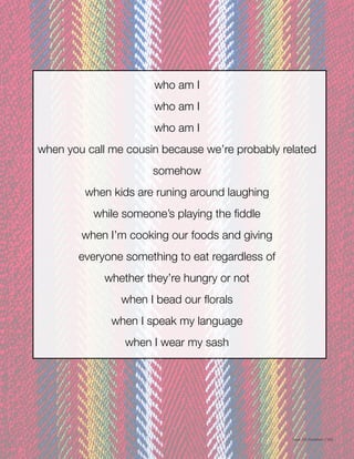 Issue 001 Kîyokêwin // 023
who am I
who am I
who am I
when you call me cousin because we’re probably related
somehow
when kids are runing around laughing
while someone’s playing the fiddle
when I’m cooking our foods and giving
everyone something to eat regardless of
whether they’re hungry or not
when I bead our florals
when I speak my language
when I wear my sash
 