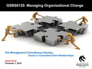 The Management Consultancy Industry:
Issues in Consultant-Client Relationships
James Hunt
Trimester 1, 2012
GSBS6120: Managing Organisational Change
 