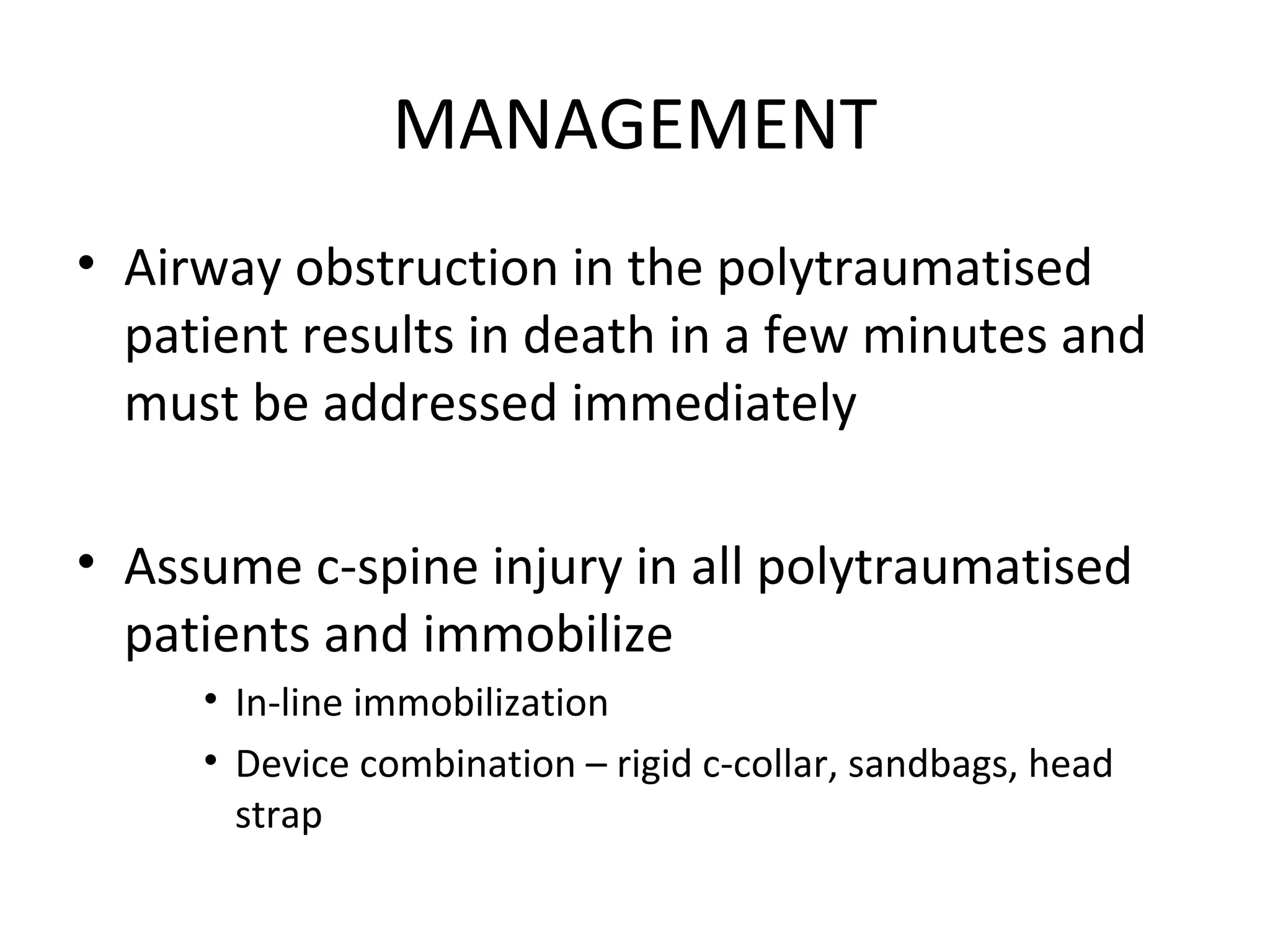 MANAGEMENT
• Airway obstruction in the polytraumatised
patient results in death in a few minutes and
must be addressed immediately
• Assume c-spine injury in all polytraumatised
patients and immobilize
• In-line immobilization
• Device combination – rigid c-collar, sandbags, head
strap
 