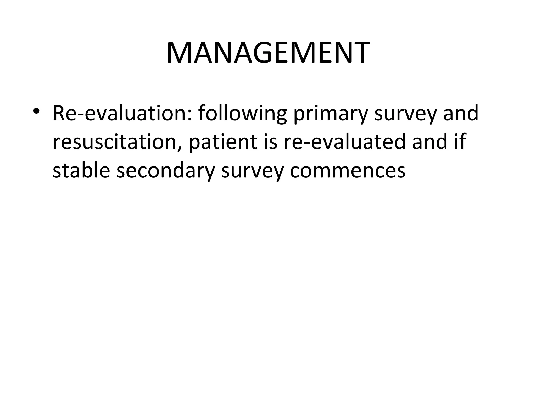 MANAGEMENT
• Re-evaluation: following primary survey and
resuscitation, patient is re-evaluated and if
stable secondary survey commences
 