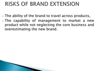  The ability of the brand to travel across products,
 The capability of management to market a new
product while not neglecting the core business and
overestimating the new brand.
 