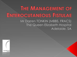 The Management of Enterocutaneous Fistulae Mr Darren TONKIN (MBBS, FRACS) The Queen Elizabeth Hospital Adelaide, SA 