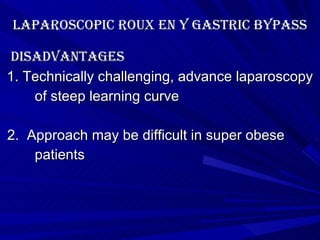 Laparoscopic roux en y gastric bypass disadvantages 1. Technically challenging, advance laparoscopy of steep learning curve 2.  Approach may be difficult in super obese patients 