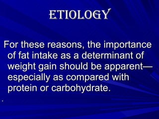 Etiology   For these reasons, the importance of fat intake as a determinant of weight gain should be apparent—especially as compared with protein or carbohydrate. . 
