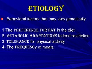 Etiology   Behavioral factors that may vary genetically 1.The  preference for fat  in the diet 2. Metabolic adaptations  to food restriction 3. Tolerance  for physical activity 4. The  frequenc y of meals.   