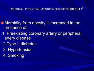Medical problems associated with  Obesity   Morbidity from obesity is increased in the presence of: 1. Preexisting coronary artery or peripheral artery disease  2.Type II diabetes 3. Hypertension 4. Smoking   