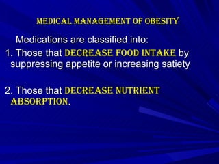 Medical management of Obesity   Medications are classified into:  1. Those that  decrease food intake  by suppressing appetite or increasing satiety 2. Those that  decrease nutrient absorption .    
