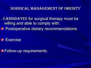 Surgical management of obesity .  Candidates  for surgical therapy must be willing and able to comply with: Postoperative dietary recommendations Exercise Follow-up requirements.  