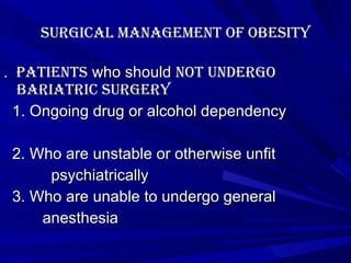 Surgical management of obesity .  Patients  who should  not undergo bariatric surgery 1. Ongoing drug or alcohol dependency 2. Who are unstable or otherwise unfit  psychiatrically 3. Who are unable to undergo general  anesthesia 