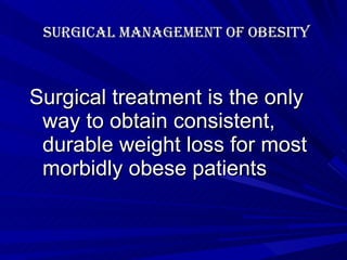 Surgical management of obesity Surgical treatment is the only way to obtain consistent, durable weight loss for most morbidly obese patients 