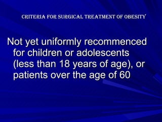Criteria for Surgical Treatment of Obesity Not yet uniformly recommenced for children or adolescents (less than 18 years of age), or patients over the age of 60 
