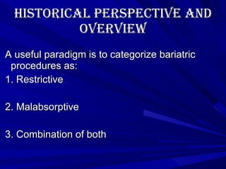Historical Perspective and Overview A useful paradigm is to categorize bariatric procedures as:  1. Restrictive 2. Malabsorptive 3. Combination of both   