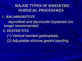 .  Major Types of Bariatric Surgical Procedures 1. Malabsorptive    Jejunoileal and jejunocolic bypasses (no longer recommended 2. Restrictive (1) Vertical banded gastroplasty (2) Adjustable silicone gastric banding 