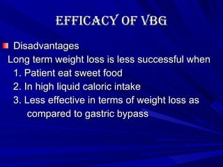 Efficacy of VBG Disadvantages Long term weight loss is less successful when 1. Patient eat sweet food 2. In high liquid caloric intake 3. Less effective in terms of weight loss as  compared to gastric bypass 