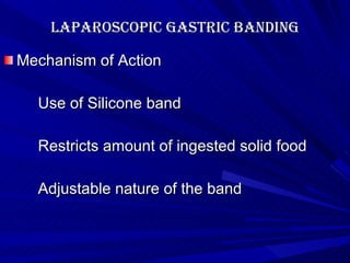 Laparoscopic Gastric banding Mechanism of Action Use of Silicone band Restricts amount of ingested solid food Adjustable nature of the band 