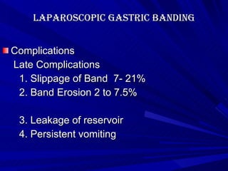 Laparoscopic Gastric banding Complications Late Complications 1. Slippage of Band  7- 21% 2. Band Erosion 2 to 7.5% 3. Leakage of reservoir 4. Persistent vomiting 