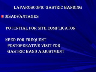 Laparoscopic Gastric banding Disadvantages Potential for site complicaton  Need for frequent  postoperative visit for  gastric band adjustment 