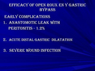 Efficacy of Open roux en y gastric bypass Early Complications 1.  ANASTOMOTIC LEAK with  peritonitis - 1.2% 2.  Acute distal gastric  dilatation 3 .  Severe wound infection 
