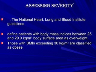 Assessing Severity . The National Heart, Lung and Blood Institute guidelines  define patients with body mass indices between 25 and 29.9 kg/m 2  body surface area as overweight  Those with BMIs exceeding 30 kg/m 2  are classified as obese 