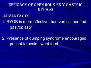 Efficacy of Open roux en y gastric bypass Advantages 1. RYGB is more effective than vertical bonded gastroplasty 2. Presence of dumping syndrome encourages  patient to avoid sweet food 