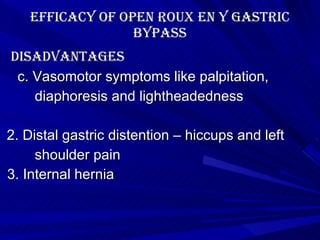 Efficacy of Open roux en y gastric bypass disAdvantages c. Vasomotor symptoms like palpitation,  diaphoresis and lightheadedness 2. Distal gastric distention – hiccups and left shoulder pain 3. Internal hernia 