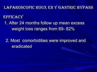 Laparoscopic roux en y gastric bypass Efficacy 1. After 24 months follow up mean excess weight loss ranges from 69- 82% 2. Most  comorbidities were improved and  eradicated 