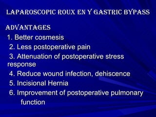 Laparoscopic roux en y gastric bypass advantages 1. Better cosmesis 2. Less postoperative pain 3. Attenuation of postoperative stress response 4. Reduce wound infection, dehiscence 5. Incisional Hernia  6. Improvement of postoperative pulmonary function 