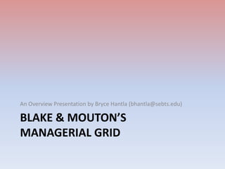 An Overview Presentation by Bryce Hantla (bhantla@sebts.edu)

BLAKE & MOUTON’S
MANAGERIAL GRID

 